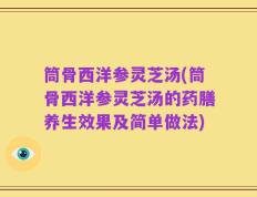 筒骨西洋参灵芝汤(筒骨西洋参灵芝汤的药膳养生效果及简单做法)
