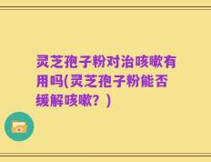 灵芝孢子粉对治咳嗽有用吗(灵芝孢子粉能否缓解咳嗽？)