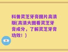 科普灵芝牙膏图片高清版(高清大图看灵芝牙膏成分，了解灵芝牙膏功效！)