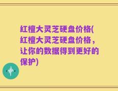 红檀大灵芝硬盘价格(红檀大灵芝硬盘价格，让你的数据得到更好的保护)
