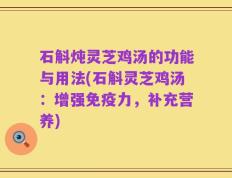 石斛炖灵芝鸡汤的功能与用法(石斛灵芝鸡汤：增强免疫力，补充营养)