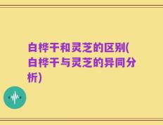 白桦干和灵芝的区别(白桦干与灵芝的异同分析)