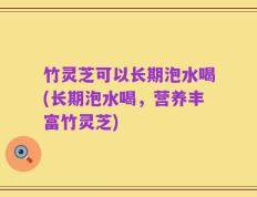 竹灵芝可以长期泡水喝(长期泡水喝，营养丰富竹灵芝)