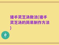 猪手灵芝汤做法(猪手灵芝汤的简易制作方法)