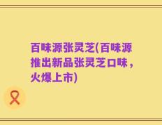 百味源张灵芝(百味源推出新品张灵芝口味，火爆上市)