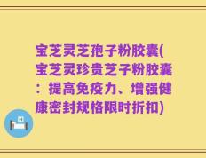 宝芝灵芝孢子粉胶囊(宝芝灵珍贵芝子粉胶囊：提高免疫力、增强健康密封规格限时折扣)