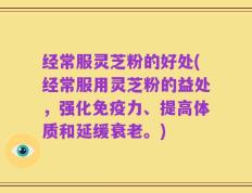 经常服灵芝粉的好处(经常服用灵芝粉的益处，强化免疫力、提高体质和延缓衰老。)