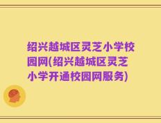 绍兴越城区灵芝小学校园网(绍兴越城区灵芝小学开通校园网服务)