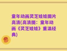 童年动画灵芝娃娃图片高清(高清图：童年动画《灵芝娃娃》重温经典)
