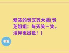 爱笑的灵芝苏大姐(灵芝姐姐：每天笑一笑，活得更出色！)