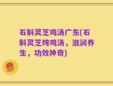 石斛灵芝鸡汤广东(石斛灵芝炖鸡汤，滋润养生，功效神奇)