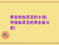 男主抢血灵芝的小说(夺得血灵芝的男主奋斗史)