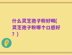 什么灵芝孢子粉好喝(灵芝孢子粉哪个口感好？)
