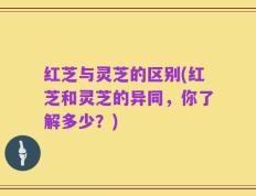 红芝与灵芝的区别(红芝和灵芝的异同，你了解多少？)