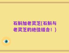 石斛加老灵芝(石斛与老灵芝的绝佳组合！)