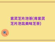 紫灵芝片泡茶(用紫灵芝片泡出美味芝茶)