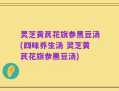灵芝黄芪花旗参黑豆汤(四味养生汤 灵芝黄芪花旗参黑豆汤)