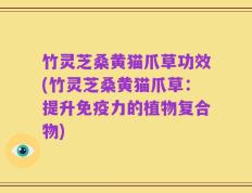 竹灵芝桑黄猫爪草功效(竹灵芝桑黄猫爪草：提升免疫力的植物复合物)