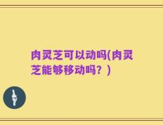 肉灵芝可以动吗(肉灵芝能够移动吗？)