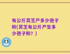 每公斤灵芝产多少孢子粉(灵芝每公斤产生多少孢子粉？)