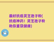 最好抗癌灵芝孢子粉(抗癌神药！灵芝孢子粉助你重获健康)
