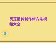 灵芝菌种制作新方法视频大全