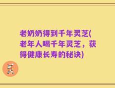 老奶奶得到千年灵芝(老年人喝千年灵芝，获得健康长寿的秘诀)