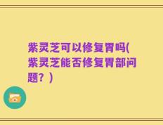 紫灵芝可以修复胃吗(紫灵芝能否修复胃部问题？)