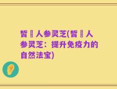 皙玥人参灵芝(皙玥人参灵芝：提升免疫力的自然法宝)