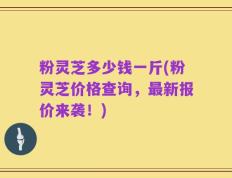 粉灵芝多少钱一斤(粉灵芝价格查询，最新报价来袭！)