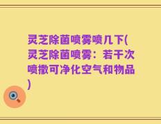 灵芝除菌喷雾喷几下(灵芝除菌喷雾：若干次喷撒可净化空气和物品)