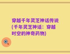 穿越千年灵芝神话传说(千年灵芝神话：穿越时空的神奇药物)