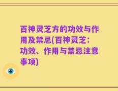 百神灵芝方的功效与作用及禁忌(百神灵芝：功效、作用与禁忌注意事项)