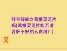 肝不好能吃葛根灵芝片吗(葛根灵芝片能否适合肝不好的人食用？)