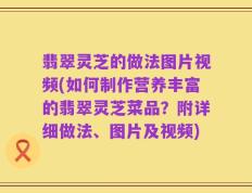 翡翠灵芝的做法图片视频(如何制作营养丰富的翡翠灵芝菜品？附详细做法、图片及视频)