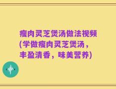 瘦肉灵芝煲汤做法视频(学做瘦肉灵芝煲汤，丰盈清香，味美营养)