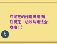 红灵芝的作用与用法(红灵芝：功效与用法全攻略！)