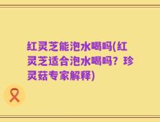 红灵芝能泡水喝吗(红灵芝适合泡水喝吗？珍灵菇专家解释)
