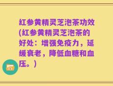 红参黄精灵芝泡茶功效(红参黄精灵芝泡茶的好处：增强免疫力，延缓衰老，降低血糖和血压。)