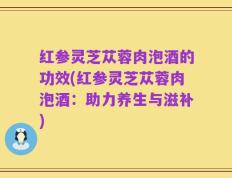 红参灵芝苁蓉肉泡酒的功效(红参灵芝苁蓉肉泡酒：助力养生与滋补)