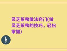 灵芝蒸鸭做法窍门(做灵芝蒸鸭的技巧，轻松掌握)