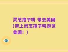 灵芝孢子粉 带去美国(带上灵芝孢子粉游览美国！)
