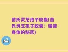 苗氏灵芝孢子胶囊(苗氏灵芝孢子胶囊：强健身体的秘密)