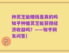 种灵芝能赚钱是真的吗知乎种植灵芝能获得经济收益吗？——知乎网友问答)