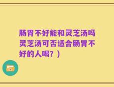 肠胃不好能和灵芝汤吗灵芝汤可否适合肠胃不好的人喝？)