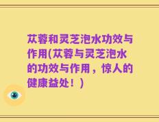 苁蓉和灵芝泡水功效与作用(苁蓉与灵芝泡水的功效与作用，惊人的健康益处！)