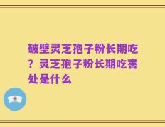 破壁灵芝孢子粉长期吃？灵芝孢子粉长期吃害处是什么