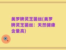 美罗牌灵芝菌丝(美罗牌灵芝菌丝：天然健康含量高)
