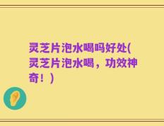 灵芝片泡水喝吗好处(灵芝片泡水喝，功效神奇！)