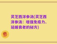灵芝西洋参汤(灵芝西洋参汤：增强免疫力、延缓衰老的秘方)